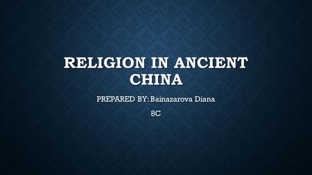 RELIGION IN ANCIENT CHINA PREPARED BY: Bainazarova Diana 8C.