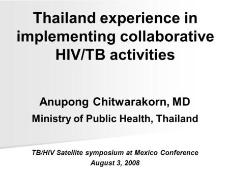 Thailand experience in implementing collaborative HIV/TB activities Anupong Chitwarakorn, MD Ministry of Public Health, Thailand TB/HIV Satellite symposium.