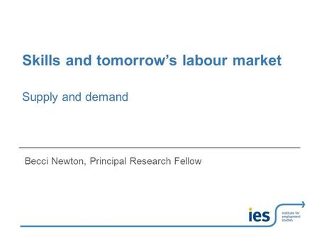 Skills and tomorrow’s labour market Becci Newton, Principal Research Fellow Supply and demand.