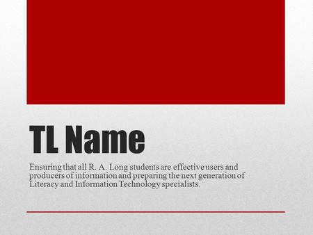 TL Name Ensuring that all R. A. Long students are effective users and producers of information and preparing the next generation of Literacy and Information.