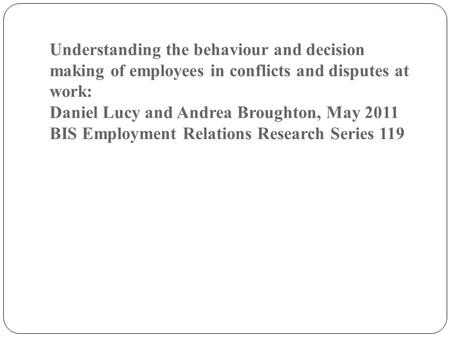 Understanding the behaviour and decision making of employees in conflicts and disputes at work: Daniel Lucy and Andrea Broughton, May 2011 BIS Employment.