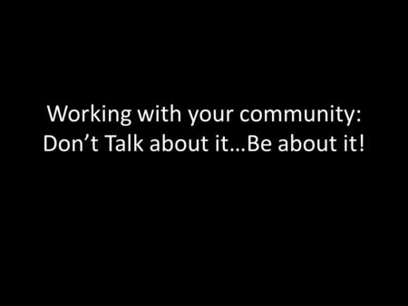 Working with your community: Don’t Talk about it…Be about it!