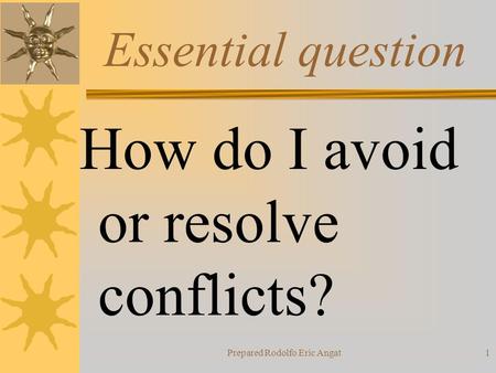 Prepared Rodolfo Eric Angat1 Essential question How do I avoid or resolve conflicts?