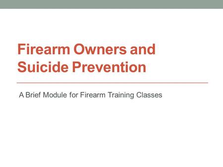 Firearm Owners and Suicide Prevention A Brief Module for Firearm Training Classes.