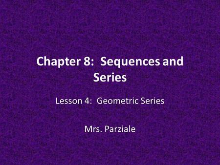 Chapter 8: Sequences and Series Lesson 4: Geometric Series Mrs. Parziale.