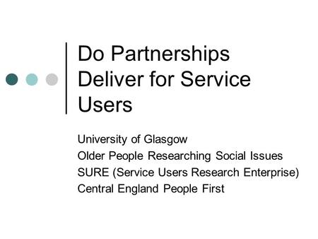 Do Partnerships Deliver for Service Users University of Glasgow Older People Researching Social Issues SURE (Service Users Research Enterprise) Central.