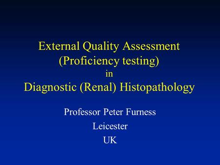 External Quality Assessment (Proficiency testing) in Diagnostic (Renal) Histopathology Professor Peter Furness Leicester UK.