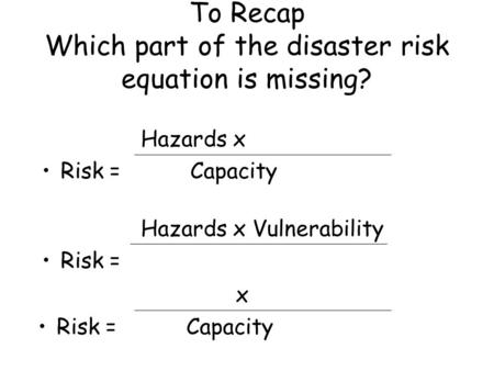 To Recap Which part of the disaster risk equation is missing? Hazards x Risk = Capacity Hazards x Vulnerability Risk = x Risk = Capacity.