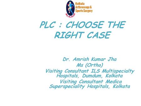 PLC : CHOOSE THE RIGHT CASE Dr. Amrish Kumar Jha Ms (Ortho) Visiting Consultant ILS Multispecialty Hospitals, Dumdum, Kolkata Visiting Consultant Medica.