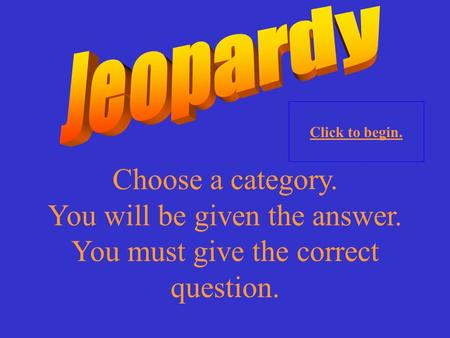 Choose a category. You will be given the answer. You must give the correct question. Click to begin.