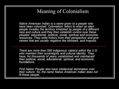 Meaning of Colonialism Native American Indian is a name given to a people who have been colonized. Colonialism refers to when an alien people invades the.