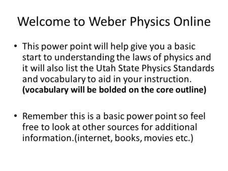 Welcome to Weber Physics Online This power point will help give you a basic start to understanding the laws of physics and it will also list the Utah State.