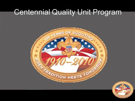 Centennial Quality Unit Program. ● Not tied to re-chartering ● Four year program ● Six requirements, no optional requirements ● Self assessment with goal.