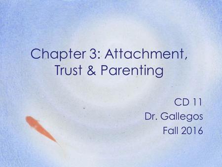 Chapter 3: Attachment, Trust & Parenting CD 11 Dr. Gallegos Fall 2016.