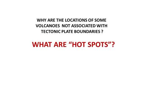 WHAT ARE “HOT SPOTS”? WHY ARE THE LOCATIONS OF SOME VOLCANOES NOT ASSOCIATED WITH TECTONIC PLATE BOUNDARIES ?