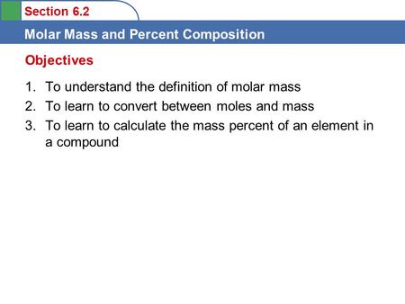 Section 6.2 Molar Mass and Percent Composition 1.To understand the definition of molar mass 2.To learn to convert between moles and mass 3.To learn to.