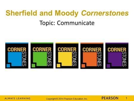 Copyright © 2014 Pearson Education, Inc. 1 Topic: Communicate Sherfield and Moody Cornerstones.