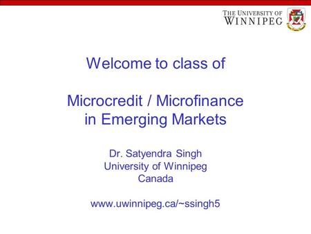 Welcome to class of Microcredit / Microfinance in Emerging Markets Dr. Satyendra Singh University of Winnipeg Canada