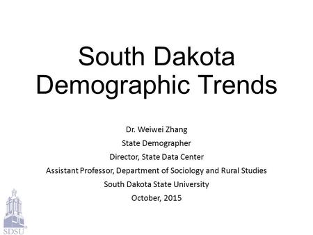 South Dakota Demographic Trends Dr. Weiwei Zhang State Demographer Director, State Data Center Assistant Professor, Department of Sociology and Rural Studies.