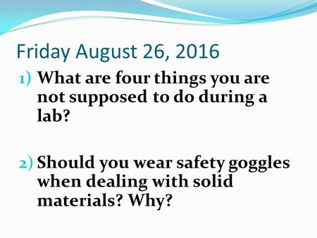 Friday August 26, ) What are four things you are not supposed to do during a lab? 2) Should you wear safety goggles when dealing with solid materials?