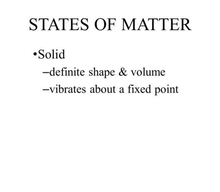 STATES OF MATTER Solid – definite shape & volume – vibrates about a fixed point.