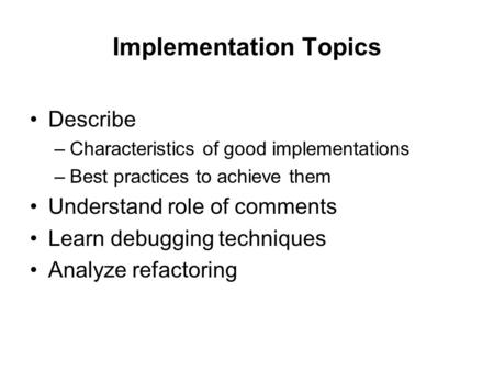 Implementation Topics Describe –Characteristics of good implementations –Best practices to achieve them Understand role of comments Learn debugging techniques.