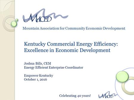 Mountain Association for Community Economic Development Celebrating 40 years! Kentucky Commercial Energy Efficiency: Excellence in Economic Development.