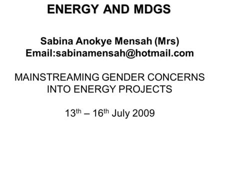 Sabina Anokye Mensah (Mrs) MAINSTREAMING GENDER CONCERNS INTO ENERGY PROJECTS 13 th – 16 th July 2009 ENERGY AND MDGS.