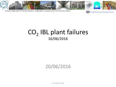 European Organization for Nuclear Research - Organisation européenne pour la recherche nucléaire CO 2 IBL plant failures 16/06/ /06/2016 O.Crespo-Lopez.