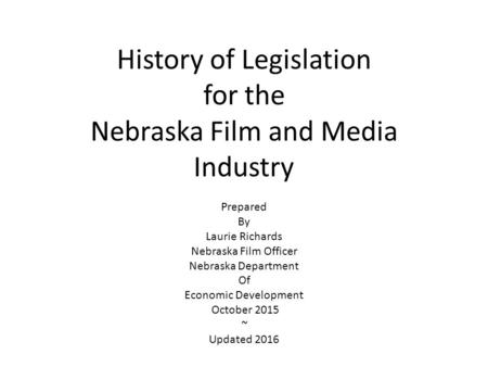 History of Legislation for the Nebraska Film and Media Industry Prepared By Laurie Richards Nebraska Film Officer Nebraska Department Of Economic Development.