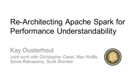 Re-Architecting Apache Spark for Performance Understandability Kay Ousterhout Joint work with Christopher Canel, Max Wolffe, Sylvia Ratnasamy, Scott Shenker.