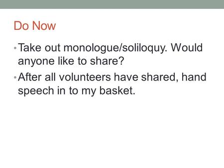 Do Now Take out monologue/soliloquy. Would anyone like to share? After all volunteers have shared, hand speech in to my basket.