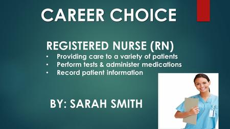 BY: SARAH SMITH CAREER CHOICE REGISTERED NURSE (RN) Providing care to a variety of patients Perform tests & administer medications Record patient information.