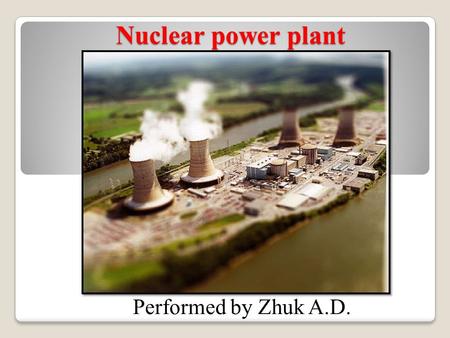 Nuclear power plant Performed by Zhuk A.D.. Purpose of this presentation is to show importance and danger of nuclear power plant. My opinion: I think.