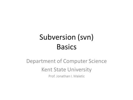 Subversion (svn) Basics Department of Computer Science Kent State University Prof. Jonathan I. Maletic.