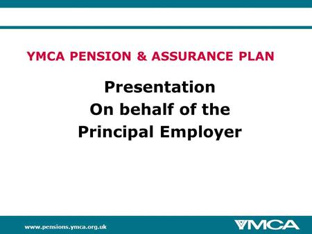 YMCA PENSION & ASSURANCE PLAN Presentation On behalf of the Principal Employer.