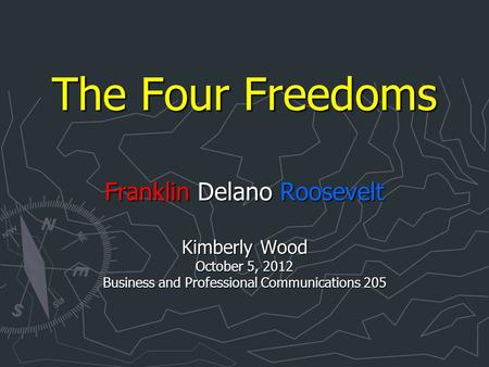 The Four Freedoms Franklin Delano Roosevelt Kimberly Wood October 5, 2012 Business and Professional Communications 205.