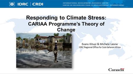 Responding to Climate Stress : CARIAA Programme’s Theory of Change Evans Kituyi & Michele Leone IDRC Regional Office for Sub-Saharan Africa.