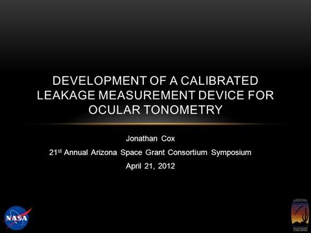 Jonathan Cox 21 st Annual Arizona Space Grant Consortium Symposium April 21, 2012 DEVELOPMENT OF A CALIBRATED LEAKAGE MEASUREMENT DEVICE FOR OCULAR TONOMETRY.