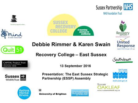 Debbie Rimmer & Karen Swain Recovery College – East Sussex 13 September 2016 Presentation: The East Sussex Strategic Partnership (ESSP) Assembly.