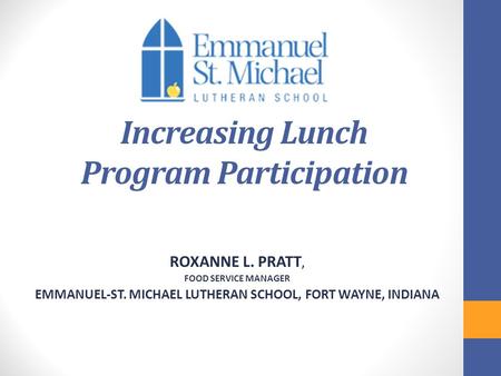 Increasing Lunch Program Participation ROXANNE L. PRATT, FOOD SERVICE MANAGER EMMANUEL-ST. MICHAEL LUTHERAN SCHOOL, FORT WAYNE, INDIANA.