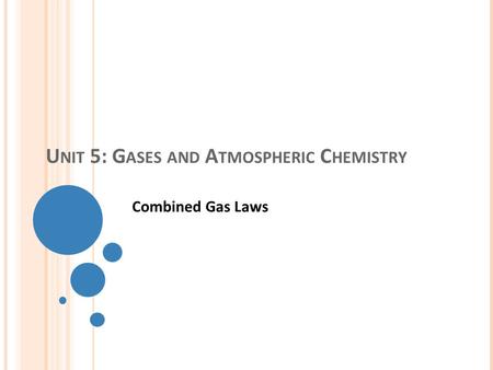 U NIT 5: G ASES AND A TMOSPHERIC C HEMISTRY Combined Gas Laws.