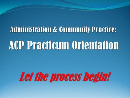 ACP Practicum Orientation Let the process begin!.