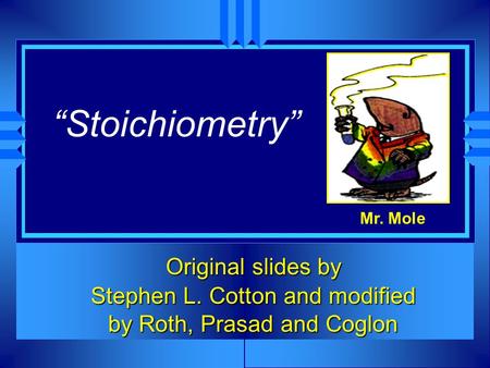 “Stoichiometry” Original slides by Stephen L. Cotton and modified by Roth, Prasad and Coglon Mr. Mole.