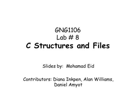 GNG1106 Lab # 8 C Structures and Files Slides by: Mohamad Eid Contributors: Diana Inkpen, Alan Williams, Daniel Amyot.