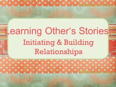 Learning Other‘s Stories: Initiating & Building Relationships.