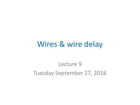 Wires & wire delay Lecture 9 Tuesday September 27, 2016.