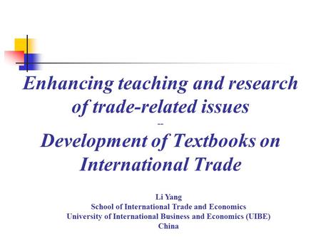 Enhancing teaching and research of trade-related issues -- Development of Textbooks on International Trade Li Yang School of International Trade and Economics.