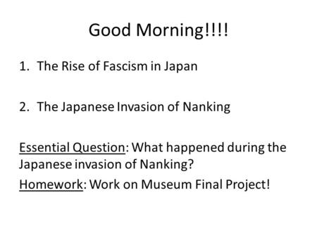 Good Morning!!!! 1.The Rise of Fascism in Japan 2.The Japanese Invasion of Nanking Essential Question: What happened during the Japanese invasion of Nanking?