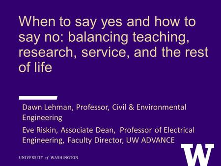 When to say yes and how to say no: balancing teaching, research, service, and the rest of life Dawn Lehman, Professor, Civil & Environmental Engineering.